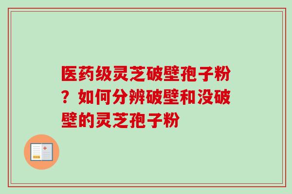 医药级灵芝破壁孢子粉?如何分辨破壁和没破壁的灵芝孢子粉-第1张图片-卓越灵芝孢子粉 医药级灵芝破壁孢子粉?如何分辨破壁和没破壁的灵芝孢子粉-第1张图片-卓越灵芝孢子粉