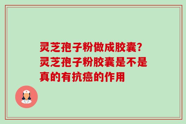 灵芝孢子粉做成胶囊?灵芝孢子粉胶囊是不是真的有抗癌的作用-第1张图片-卓越灵芝孢子粉 灵芝孢子粉做成胶囊?灵芝孢子粉胶囊是不是真的有抗癌的作用-第1张图片-卓越灵芝孢子粉