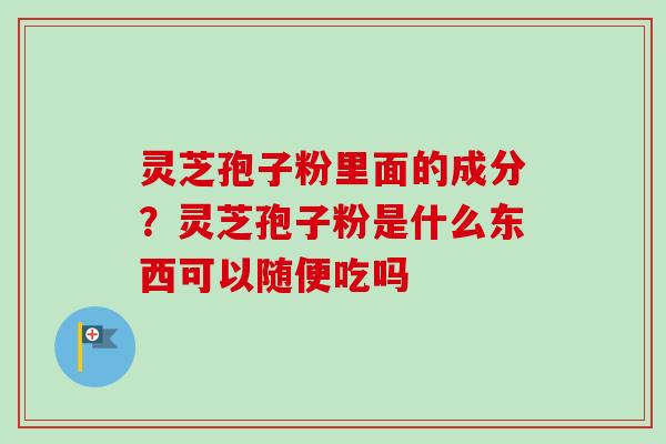 灵芝孢子粉里面的成分？灵芝孢子粉是什么东西可以随便吃吗-第1张图片-卓越灵芝孢子粉
