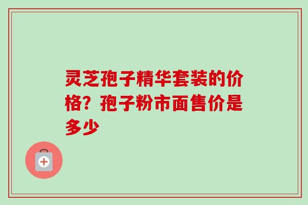 灵芝孢子精华套装的价格?孢子粉市面售价是多少-第1张图片-卓越灵芝孢子粉 灵芝孢子精华套装的价格?孢子粉市面售价是多少-第1张图片-卓越灵芝孢子粉