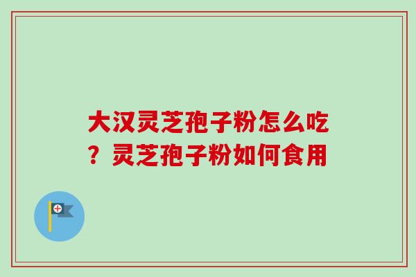 大汉灵芝孢子粉怎么吃？灵芝孢子粉如何食用-第1张图片-卓越灵芝孢子粉