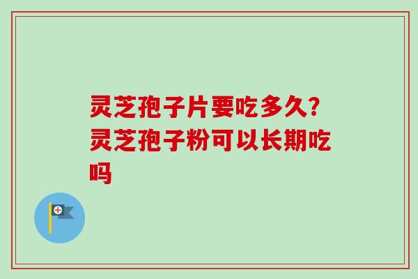 灵芝孢子片要吃多久?灵芝孢子粉可以长期吃吗-第1张图片-卓越灵芝孢子粉 灵芝孢子片要吃多久?灵芝孢子粉可以长期吃吗-第1张图片-卓越灵芝孢子粉