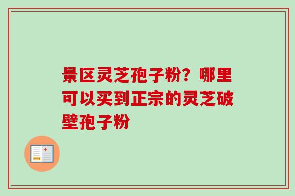 景区灵芝孢子粉？哪里可以买到正宗的灵芝破壁孢子粉-第1张图片-卓越灵芝孢子粉