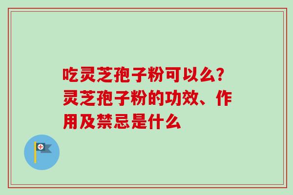 吃灵芝孢子粉可以么?灵芝孢子粉的功效、作用及禁忌是什么-第1张图片-卓越灵芝孢子粉 吃灵芝孢子粉可以么?灵芝孢子粉的功效、作用及禁忌是什么-第1张图片-卓越灵芝孢子粉