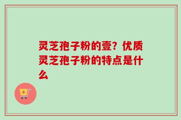 灵芝孢子粉的壹?优质灵芝孢子粉的特点是什么-第1张图片-卓越灵芝孢子粉 灵芝孢子粉的壹?优质灵芝孢子粉的特点是什么-第1张图片-卓越灵芝孢子粉
