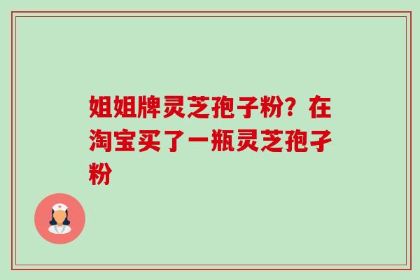 姐姐牌灵芝孢子粉?在淘宝买了一瓶灵芝孢孑粉-第1张图片-卓越灵芝孢子粉 姐姐牌灵芝孢子粉?在淘宝买了一瓶灵芝孢孑粉-第1张图片-卓越灵芝孢子粉