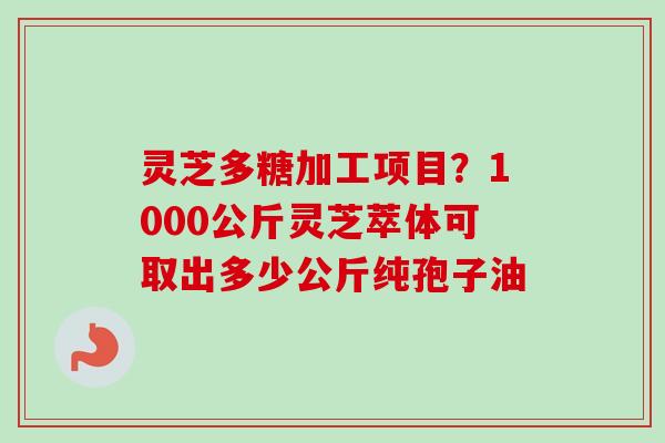 灵芝多糖加工项目?1000公斤灵芝萃体可取出多少公斤纯孢子油-第1张图片-卓越灵芝孢子粉 灵芝多糖加工项目?1000公斤灵芝萃体可取出多少公斤纯孢子油-第1张图片-卓越灵芝孢子粉