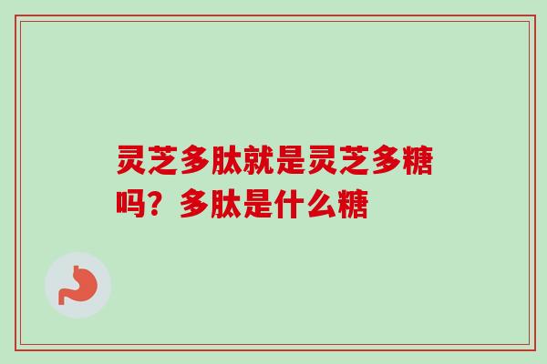 灵芝多肽就是灵芝多糖吗?多肽是什么糖-第1张图片-卓越灵芝孢子粉 灵芝多肽就是灵芝多糖吗?多肽是什么糖-第1张图片-卓越灵芝孢子粉
