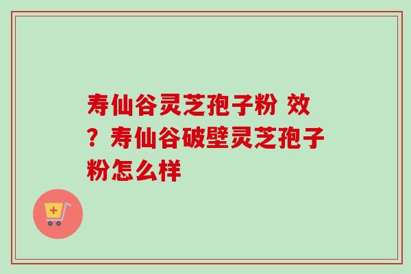 寿仙谷灵芝孢子粉 效？寿仙谷破壁灵芝孢子粉怎么样-第1张图片-卓越灵芝孢子粉