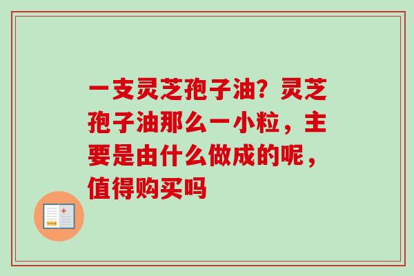 一支灵芝孢子油?灵芝孢子油那么一小粒,主要是由什么做成的呢,值得购买吗-第1张图片-卓越灵芝孢子粉 一支灵芝孢子油?灵芝孢子油那么一小粒,主要是由什么做成的呢,值得购买吗-第1张图片-卓越灵芝孢子粉