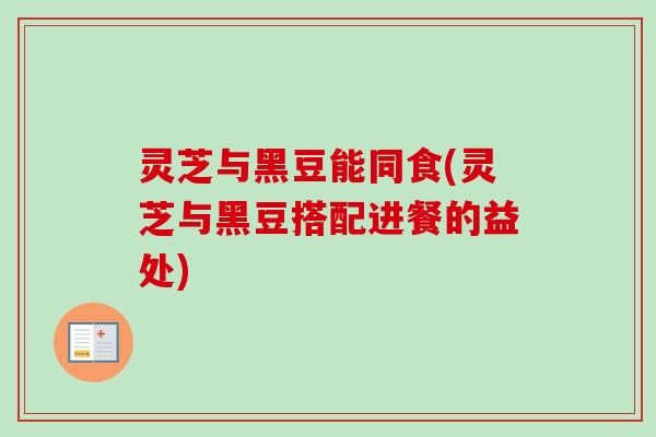 灵芝与黑豆能同食(灵芝与黑豆搭配进餐的益处)-第1张图片-卓越灵芝孢子粉