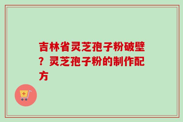 吉林省灵芝孢子粉破壁?灵芝孢子粉的制作配方-第1张图片-卓越灵芝孢子粉 吉林省灵芝孢子粉破壁?灵芝孢子粉的制作配方-第1张图片-卓越灵芝孢子粉