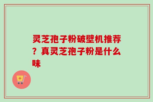 灵芝孢子粉破壁机推荐?真灵芝孢子粉是什么味-第1张图片-卓越灵芝孢子粉 灵芝孢子粉破壁机推荐?真灵芝孢子粉是什么味-第1张图片-卓越灵芝孢子粉