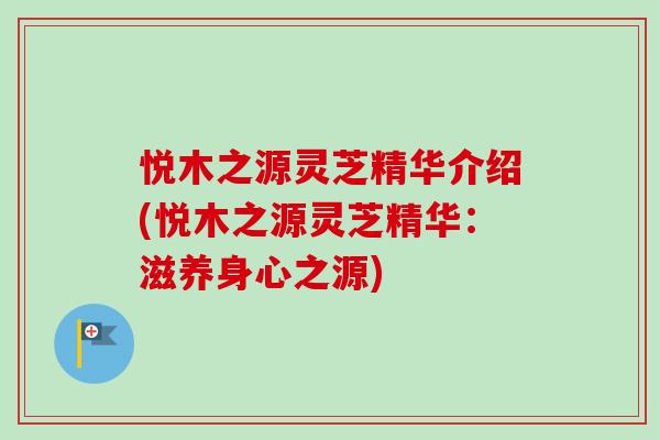 悦木之源灵芝精华介绍(悦木之源灵芝精华:滋养身心之源)-第1张图片-卓越灵芝孢子粉 悦木之源灵芝精华介绍(悦木之源灵芝精华:滋养身心之源)-第1张图片-卓越灵芝孢子粉