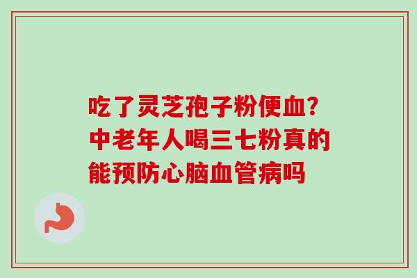 吃了灵芝孢子粉便血？中老年人喝三七粉真的能预防心脑血管病吗-第1张图片-卓越灵芝孢子粉