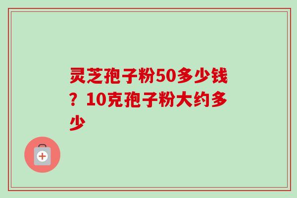 灵芝孢子粉50多少钱?10克孢子粉大约多少-第1张图片-卓越灵芝孢子粉 灵芝孢子粉50多少钱?10克孢子粉大约多少-第1张图片-卓越灵芝孢子粉