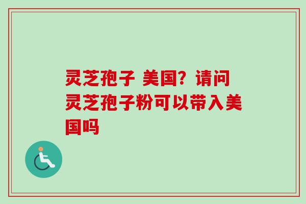 灵芝孢子 美国?请问灵芝孢子粉可以带入美国吗-第1张图片-卓越灵芝孢子粉 灵芝孢子 美国?请问灵芝孢子粉可以带入美国吗-第1张图片-卓越灵芝孢子粉