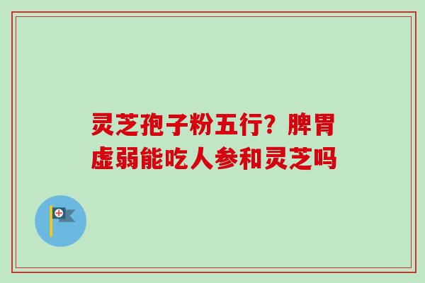 灵芝孢子粉五行?脾胃虚弱能吃人参和灵芝吗-第1张图片-卓越灵芝孢子粉 灵芝孢子粉五行?脾胃虚弱能吃人参和灵芝吗-第1张图片-卓越灵芝孢子粉