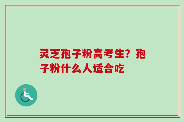 灵芝孢子粉高考生？孢子粉什么人适合吃-第1张图片-卓越灵芝孢子粉