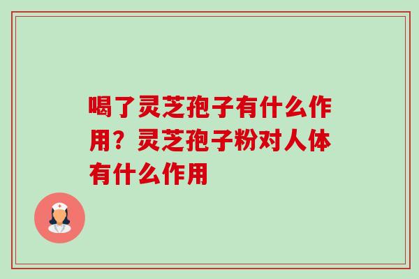 喝了灵芝孢子有什么作用?灵芝孢子粉对人体有什么作用-第1张图片-卓越灵芝孢子粉 喝了灵芝孢子有什么作用?灵芝孢子粉对人体有什么作用-第1张图片-卓越灵芝孢子粉