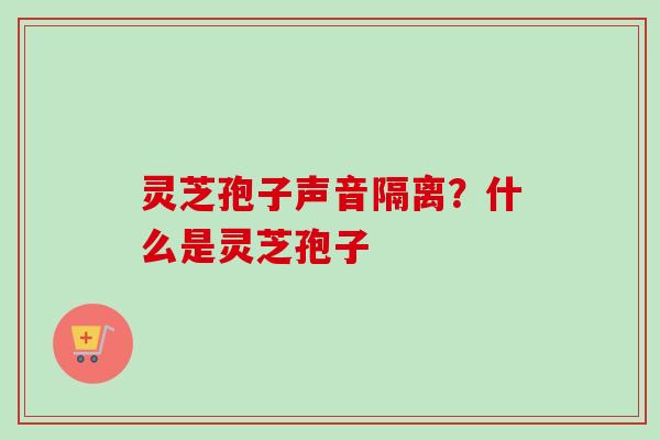 灵芝孢子声音隔离?什么是灵芝孢子-第1张图片-卓越灵芝孢子粉 灵芝孢子声音隔离?什么是灵芝孢子-第1张图片-卓越灵芝孢子粉