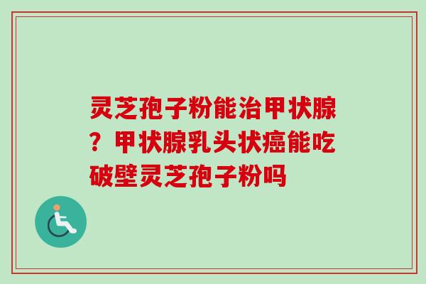 灵芝孢子粉能治甲状腺?甲状腺乳头状癌能吃破壁灵芝孢子粉吗-第1张图片-卓越灵芝孢子粉 灵芝孢子粉能治甲状腺?甲状腺乳头状癌能吃破壁灵芝孢子粉吗-第1张图片-卓越灵芝孢子粉