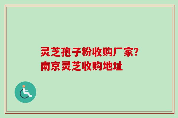 灵芝孢子粉收购厂家?南京灵芝收购地址-第1张图片-卓越灵芝孢子粉 灵芝孢子粉收购厂家?南京灵芝收购地址-第1张图片-卓越灵芝孢子粉