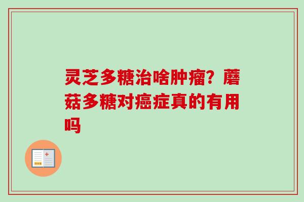 灵芝多糖治啥肿瘤?蘑菇多糖对癌症真的有用吗-第1张图片-卓越灵芝孢子粉 灵芝多糖治啥肿瘤?蘑菇多糖对癌症真的有用吗-第1张图片-卓越灵芝孢子粉