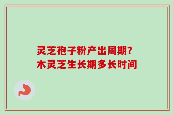 灵芝孢子粉产出周期？木灵芝生长期多长时间-第1张图片-卓越灵芝孢子粉
