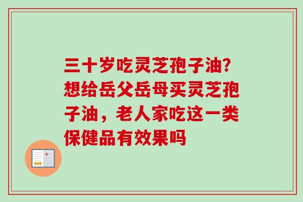 三十岁吃灵芝孢子油?想给岳父岳母买灵芝孢子油,老人家吃这一类保健品有效果吗-第1张图片-卓越灵芝孢子粉 三十岁吃灵芝孢子油?想给岳父岳母买灵芝孢子油,老人家吃这一类保健品有效果吗-第1张图片-卓越灵芝孢子粉