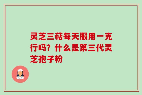 灵芝三萜每天服用一克行吗?什么是第三代灵芝孢子粉-第1张图片-卓越灵芝孢子粉 灵芝三萜每天服用一克行吗?什么是第三代灵芝孢子粉-第1张图片-卓越灵芝孢子粉