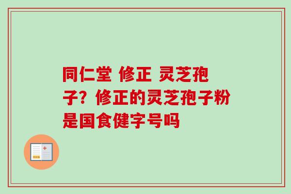 同仁堂 修正 灵芝孢子?修正的灵芝孢子粉是国食健字号吗-第1张图片-卓越灵芝孢子粉 同仁堂 修正 灵芝孢子?修正的灵芝孢子粉是国食健字号吗-第1张图片-卓越灵芝孢子粉