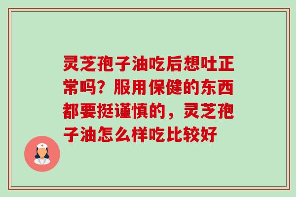 灵芝孢子油吃后想吐正常吗?服用保健的东西都要挺谨慎的,灵芝孢子油怎么样吃比较好-第1张图片-卓越灵芝孢子粉 灵芝孢子油吃后想吐正常吗?服用保健的东西都要挺谨慎的,灵芝孢子油怎么样吃比较好-第1张图片-卓越灵芝孢子粉