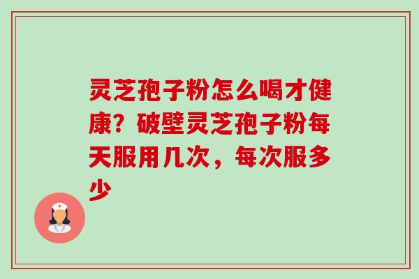 灵芝孢子粉怎么喝才健康?破壁灵芝孢子粉每天服用几次,每次服多少-第1张图片-卓越灵芝孢子粉 灵芝孢子粉怎么喝才健康?破壁灵芝孢子粉每天服用几次,每次服多少-第1张图片-卓越灵芝孢子粉