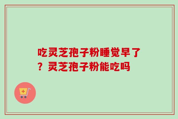 吃灵芝孢子粉睡觉早了?灵芝孢子粉能吃吗-第1张图片-卓越灵芝孢子粉 吃灵芝孢子粉睡觉早了?灵芝孢子粉能吃吗-第1张图片-卓越灵芝孢子粉