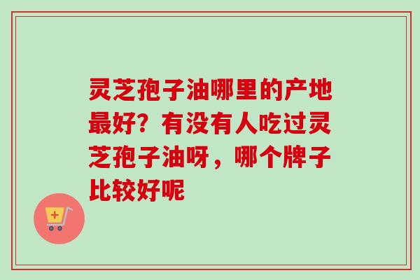 灵芝孢子油哪里的产地最好?有没有人吃过灵芝孢子油呀,哪个牌子比较好呢-第1张图片-卓越灵芝孢子粉 灵芝孢子油哪里的产地最好?有没有人吃过灵芝孢子油呀,哪个牌子比较好呢-第1张图片-卓越灵芝孢子粉