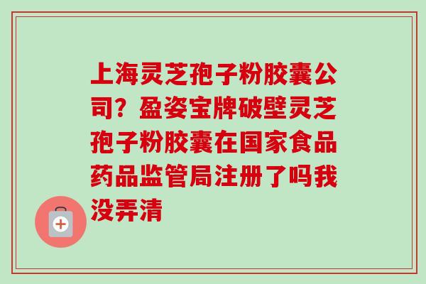 上海灵芝孢子粉胶囊公司?盈姿宝牌破壁灵芝孢子粉胶囊在国家食品药品监管局注册了吗我没弄清-第1张图片-卓越灵芝孢子粉 上海灵芝孢子粉胶囊公司?盈姿宝牌破壁灵芝孢子粉胶囊在国家食品药品监管局注册了吗我没弄清-第1张图片-卓越灵芝孢子粉