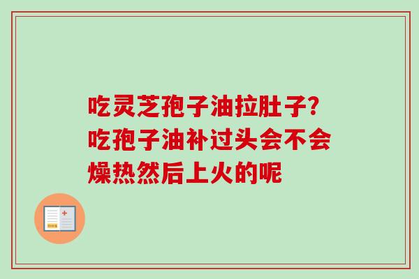 吃灵芝孢子油拉肚子?吃孢子油补过头会不会燥热然后上火的呢-第1张图片-卓越灵芝孢子粉 吃灵芝孢子油拉肚子?吃孢子油补过头会不会燥热然后上火的呢-第1张图片-卓越灵芝孢子粉