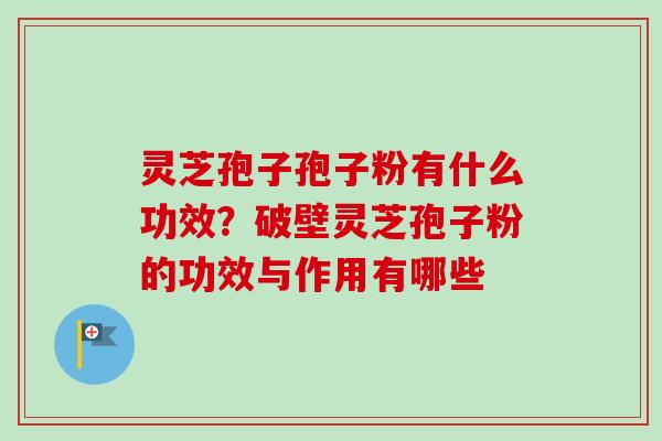 灵芝孢子孢子粉有什么功效?破壁灵芝孢子粉的功效与作用有哪些-第1张图片-卓越灵芝孢子粉 灵芝孢子孢子粉有什么功效?破壁灵芝孢子粉的功效与作用有哪些-第1张图片-卓越灵芝孢子粉