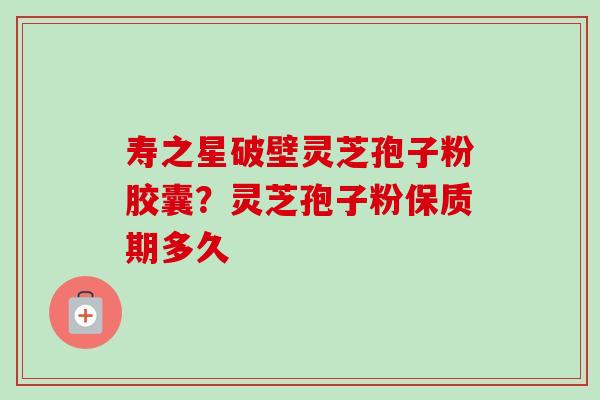 寿之星破壁灵芝孢子粉胶囊？灵芝孢子粉保质期多久-第1张图片-卓越灵芝孢子粉
