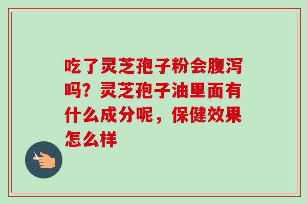 吃了灵芝孢子粉会腹泻吗?灵芝孢子油里面有什么成分呢,保健效果怎么样-第1张图片-卓越灵芝孢子粉 吃了灵芝孢子粉会腹泻吗?灵芝孢子油里面有什么成分呢,保健效果怎么样-第1张图片-卓越灵芝孢子粉