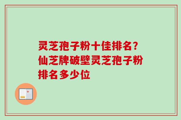 灵芝孢子粉十佳排名?仙芝牌破壁灵芝孢子粉排名多少位-第1张图片-卓越灵芝孢子粉 灵芝孢子粉十佳排名?仙芝牌破壁灵芝孢子粉排名多少位-第1张图片-卓越灵芝孢子粉