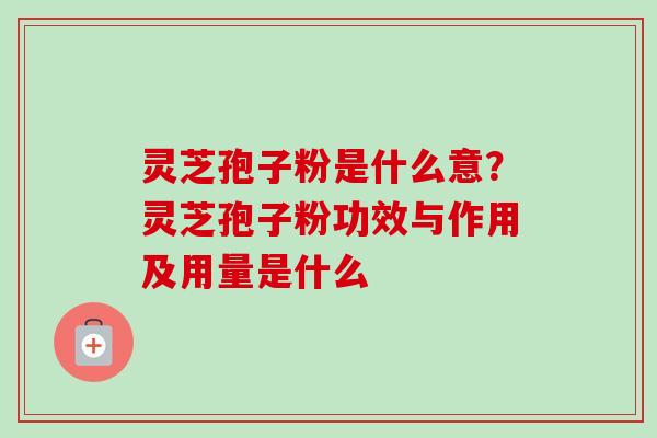 灵芝孢子粉是什么意?灵芝孢子粉功效与作用及用量是什么-第1张图片-卓越灵芝孢子粉 灵芝孢子粉是什么意?灵芝孢子粉功效与作用及用量是什么-第1张图片-卓越灵芝孢子粉