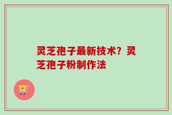 灵芝孢子最新技术?灵芝孢子粉制作法-第1张图片-卓越灵芝孢子粉 灵芝孢子最新技术?灵芝孢子粉制作法-第1张图片-卓越灵芝孢子粉