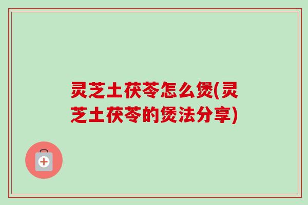灵芝土茯苓怎么煲(灵芝土茯苓的煲法分享)-第1张图片-卓越灵芝孢子粉 灵芝土茯苓怎么煲(灵芝土茯苓的煲法分享)-第1张图片-卓越灵芝孢子粉