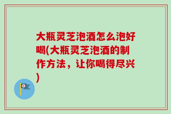 大瓶灵芝泡酒怎么泡好喝(大瓶灵芝泡酒的制作方法,让你喝得尽兴)-第1张图片-卓越灵芝孢子粉 大瓶灵芝泡酒怎么泡好喝(大瓶灵芝泡酒的制作方法,让你喝得尽兴)-第1张图片-卓越灵芝孢子粉