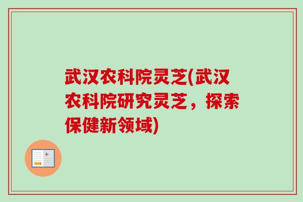 武汉农科院灵芝(武汉农科院研究灵芝，探索保健新领域)-第1张图片-卓越灵芝孢子粉