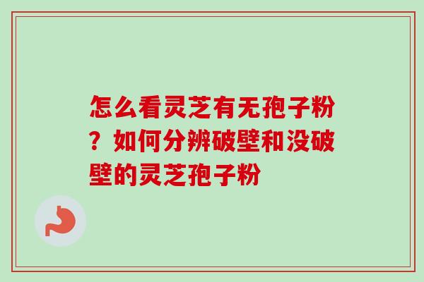 怎么看灵芝有无孢子粉?如何分辨破壁和没破壁的灵芝孢子粉-第1张图片-卓越灵芝孢子粉 怎么看灵芝有无孢子粉?如何分辨破壁和没破壁的灵芝孢子粉-第1张图片-卓越灵芝孢子粉