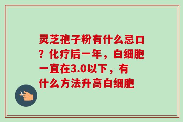 灵芝孢子粉有什么忌口？化疗后一年，白细胞一直在3.0以下，有什么方法升高白细胞-第1张图片-卓越灵芝孢子粉