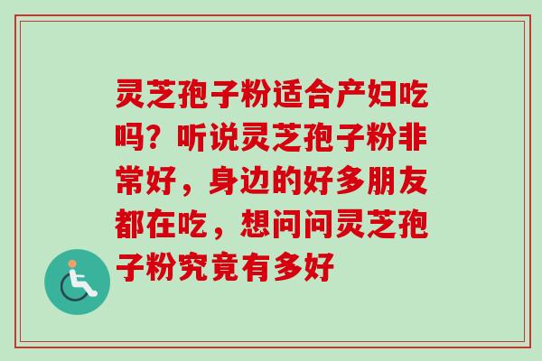 灵芝孢子粉适合产妇吃吗？听说灵芝孢子粉非常好，身边的好多朋友都在吃，想问问灵芝孢子粉究竟有多好-第1张图片-卓越灵芝孢子粉